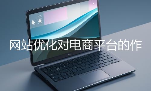 網站優化對電商平臺的作用體現在哪些方面？
